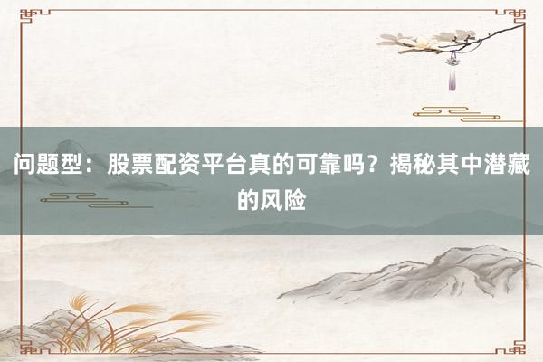 问题型：股票配资平台真的可靠吗？揭秘其中潜藏的风险