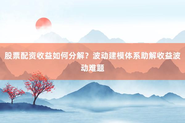 股票配资收益如何分解？波动建模体系助解收益波动难题