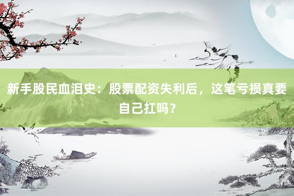 新手股民血泪史：股票配资失利后，这笔亏损真要自己扛吗？