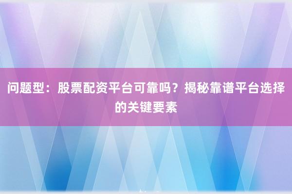问题型：股票配资平台可靠吗？揭秘靠谱平台选择的关键要素