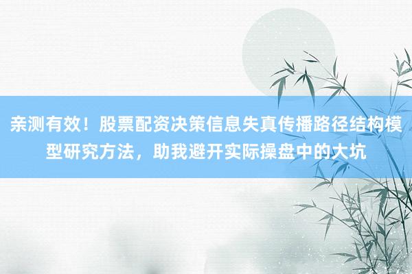 亲测有效！股票配资决策信息失真传播路径结构模型研究方法，助我避开实际操盘中的大坑
