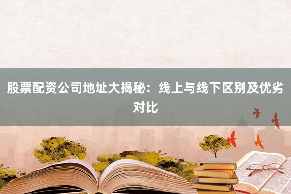 股票配资公司地址大揭秘：线上与线下区别及优劣对比