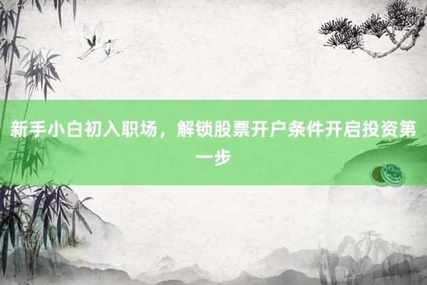 新手小白初入职场，解锁股票开户条件开启投资第一步