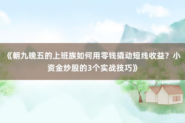 《朝九晚五的上班族如何用零钱撬动短线收益？小资金炒股的3个实战技巧》