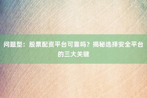 问题型：股票配资平台可靠吗？揭秘选择安全平台的三大关键