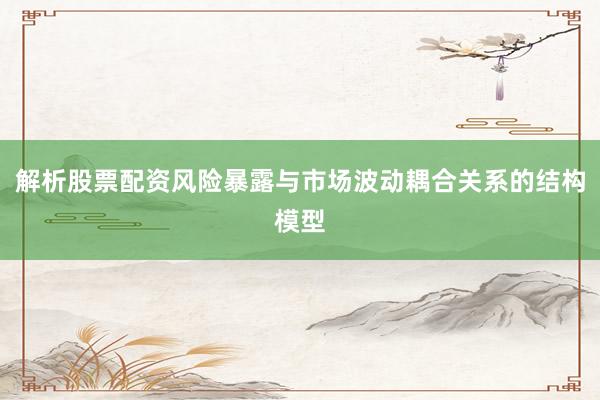 解析股票配资风险暴露与市场波动耦合关系的结构模型