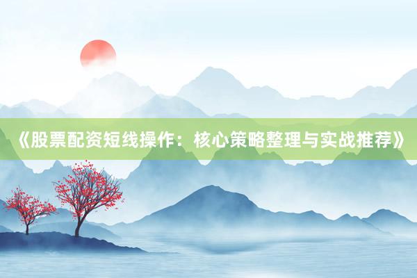 《股票配资短线操作：核心策略整理与实战推荐》