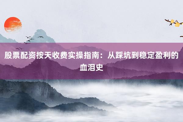 股票配资按天收费实操指南：从踩坑到稳定盈利的血泪史