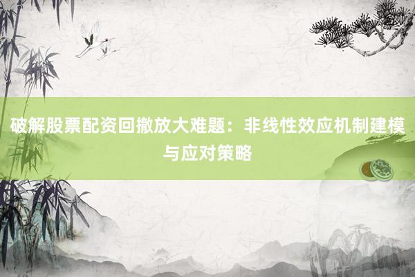 破解股票配资回撤放大难题：非线性效应机制建模与应对策略