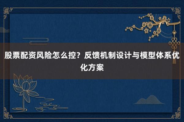 股票配资风险怎么控？反馈机制设计与模型体系优化方案