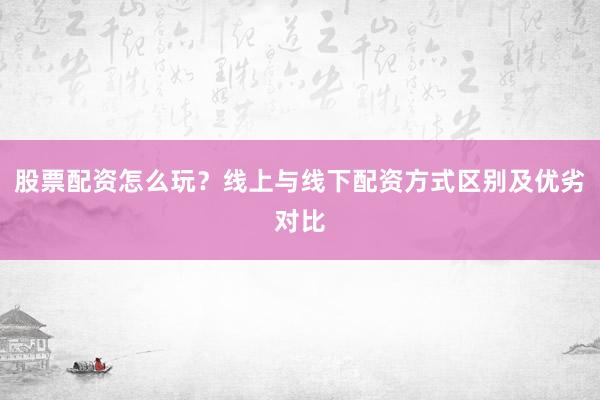 股票配资怎么玩？线上与线下配资方式区别及优劣对比