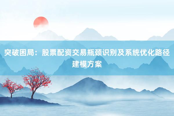 突破困局：股票配资交易瓶颈识别及系统优化路径建模方案