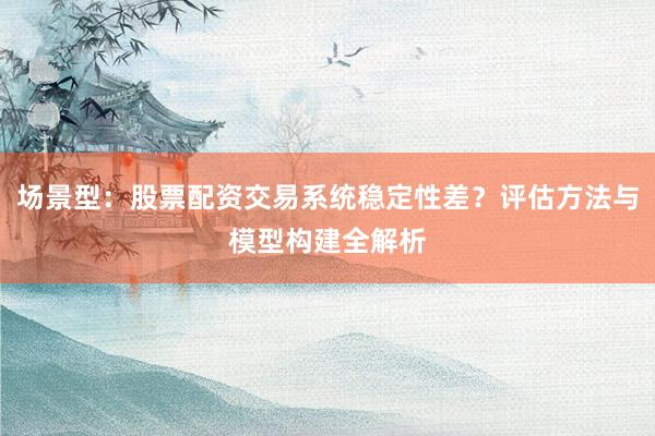 场景型：股票配资交易系统稳定性差？评估方法与模型构建全解析