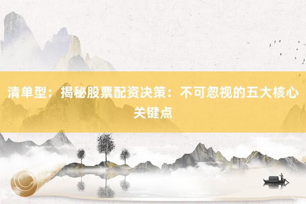清单型：揭秘股票配资决策：不可忽视的五大核心关键点