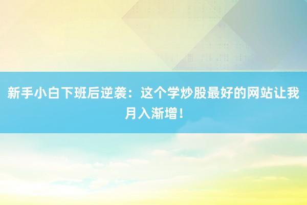 新手小白下班后逆袭：这个学炒股最好的网站让我月入渐增！