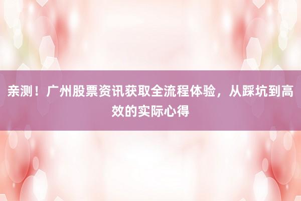 亲测！广州股票资讯获取全流程体验，从踩坑到高效的实际心得