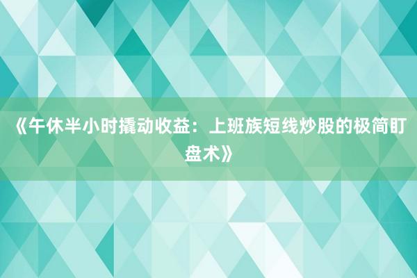 《午休半小时撬动收益：上班族短线炒股的极简盯盘术》