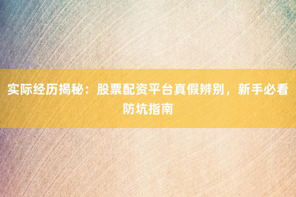 实际经历揭秘：股票配资平台真假辨别，新手必看防坑指南