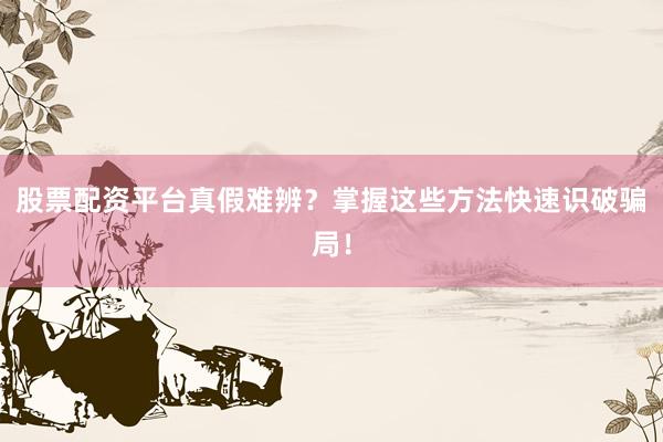 股票配资平台真假难辨？掌握这些方法快速识破骗局！