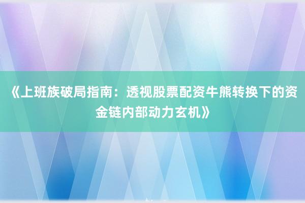《上班族破局指南：透视股票配资牛熊转换下的资金链内部动力玄机》