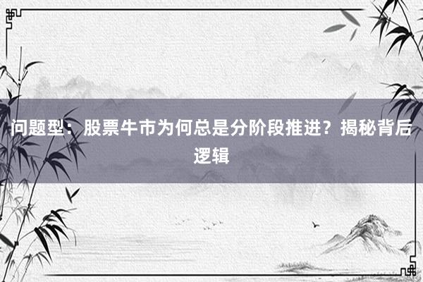 问题型：股票牛市为何总是分阶段推进？揭秘背后逻辑