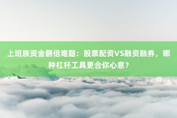 上班族资金翻倍难题：股票配资VS融资融券，哪种杠杆工具更合你心意？