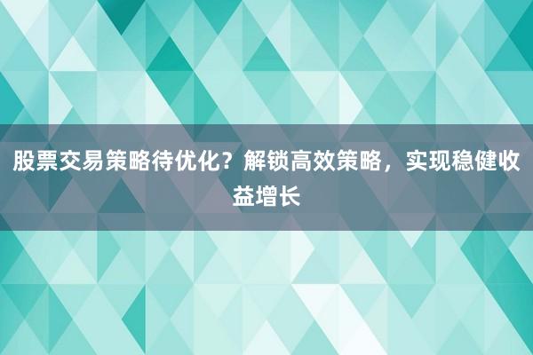 股票交易策略待优化？解锁高效策略，实现稳健收益增长