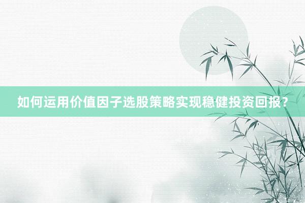 如何运用价值因子选股策略实现稳健投资回报？