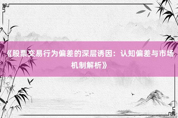 《股票交易行为偏差的深层诱因：认知偏差与市场机制解析》