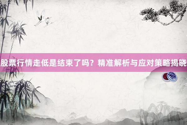 股票行情走低是结束了吗？精准解析与应对策略揭晓