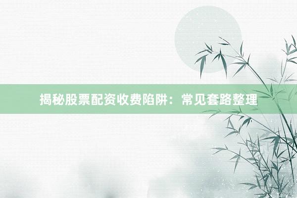 揭秘股票配资收费陷阱：常见套路整理