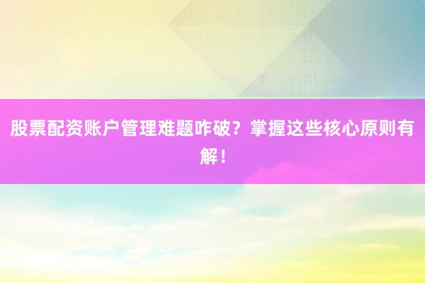 股票配资账户管理难题咋破？掌握这些核心原则有解！