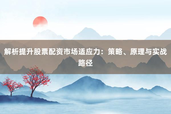 解析提升股票配资市场适应力：策略、原理与实战路径