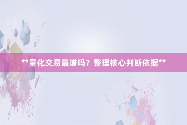 **量化交易靠谱吗？整理核心判断依据**