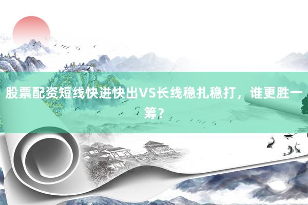 股票配资短线快进快出VS长线稳扎稳打，谁更胜一筹？