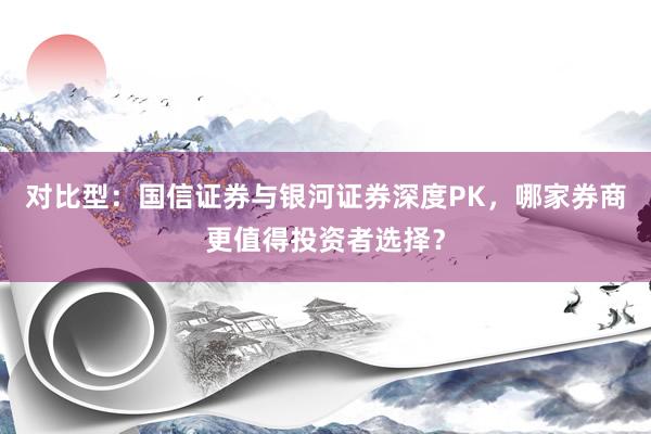对比型：国信证券与银河证券深度PK，哪家券商更值得投资者选择？