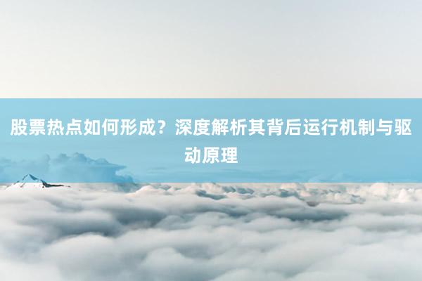 股票热点如何形成？深度解析其背后运行机制与驱动原理