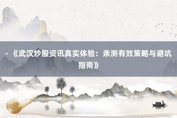 - 《武汉炒股资讯真实体验：亲测有效策略与避坑指南》