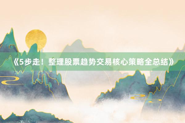 《5步走！整理股票趋势交易核心策略全总结》