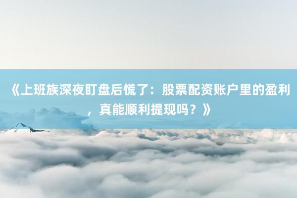 《上班族深夜盯盘后慌了：股票配资账户里的盈利，真能顺利提现吗？》