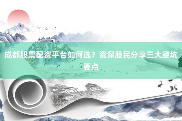 成都股票配资平台如何选？资深股民分享三大避坑要点