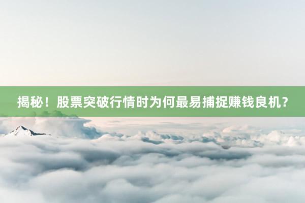 揭秘！股票突破行情时为何最易捕捉赚钱良机？