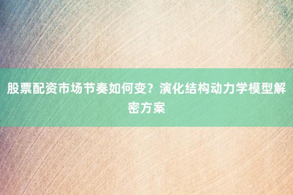股票配资市场节奏如何变？演化结构动力学模型解密方案
