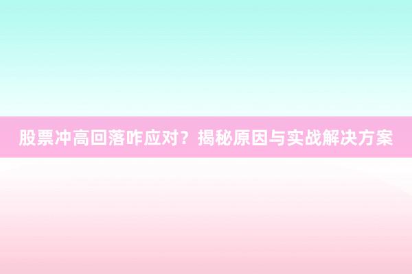 股票冲高回落咋应对？揭秘原因与实战解决方案