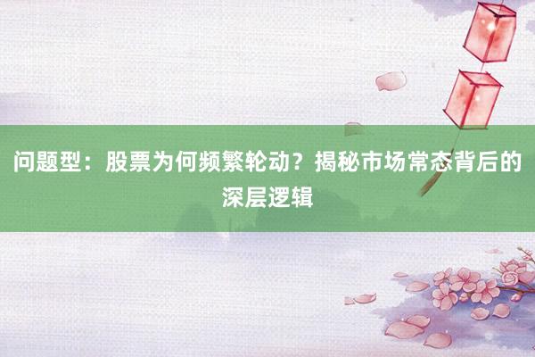 问题型：股票为何频繁轮动？揭秘市场常态背后的深层逻辑