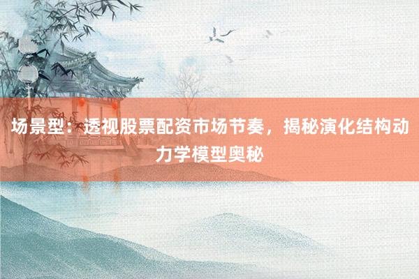 场景型：透视股票配资市场节奏，揭秘演化结构动力学模型奥秘