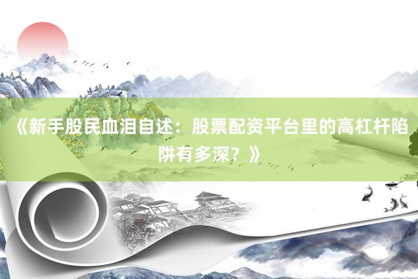 《新手股民血泪自述：股票配资平台里的高杠杆陷阱有多深？》
