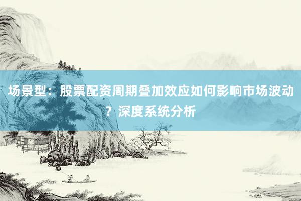 场景型：股票配资周期叠加效应如何影响市场波动？深度系统分析
