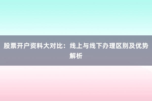 股票开户资料大对比：线上与线下办理区别及优势解析