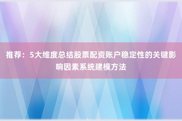 推荐：5大维度总结股票配资账户稳定性的关键影响因素系统建模方法